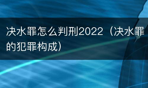 决水罪怎么判刑2022（决水罪的犯罪构成）