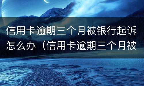 信用卡逾期三个月被银行起诉怎么办（信用卡逾期三个月被银行起诉怎么办啊）