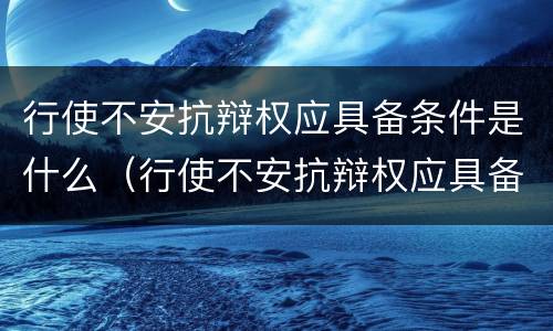 行使不安抗辩权应具备条件是什么（行使不安抗辩权应具备条件是什么意思）