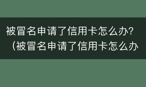 被冒名申请了信用卡怎么办？（被冒名申请了信用卡怎么办理）