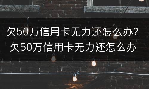 欠50万信用卡无力还怎么办？ 欠50万信用卡无力还怎么办