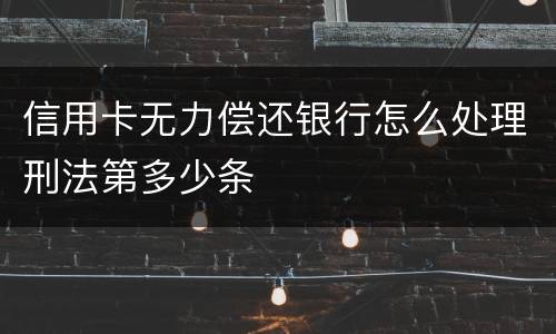 信用卡无力偿还银行怎么处理刑法第多少条