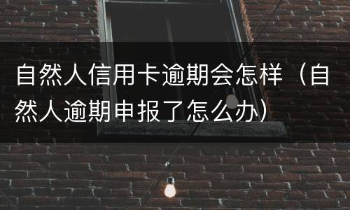 自然人信用卡逾期会怎样（自然人逾期申报了怎么办）