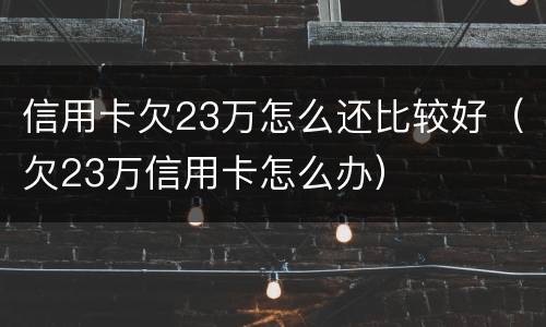 信用卡欠23万怎么还比较好（欠23万信用卡怎么办）