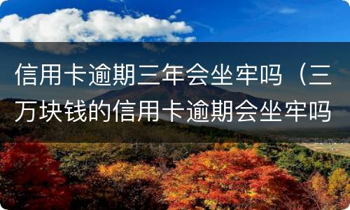 信用卡逾期三年会坐牢吗（三万块钱的信用卡逾期会坐牢吗）