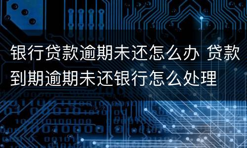 银行贷款逾期未还怎么办 贷款到期逾期未还银行怎么处理