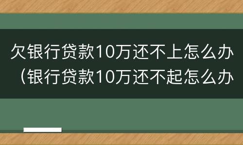 欠银行贷款10万还不上怎么办（银行贷款10万还不起怎么办）