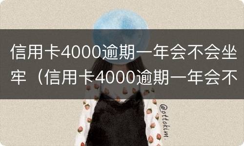 信用卡4000逾期一年会不会坐牢（信用卡4000逾期一年会不会坐牢呢）