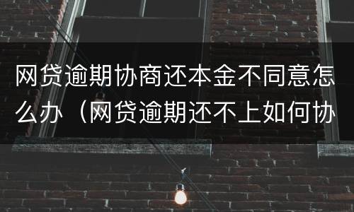 网贷逾期协商还本金不同意怎么办（网贷逾期还不上如何协商还款）