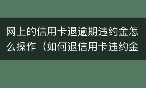 网上的信用卡退逾期违约金怎么操作（如何退信用卡违约金）