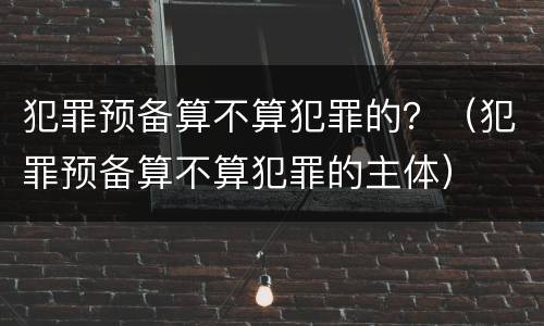 犯罪预备算不算犯罪的？（犯罪预备算不算犯罪的主体）