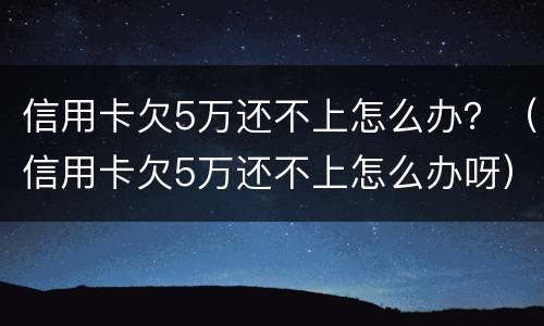 信用卡欠5万还不上怎么办？（信用卡欠5万还不上怎么办呀）