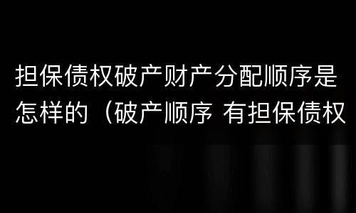 担保债权破产财产分配顺序是怎样的（破产顺序 有担保债权）