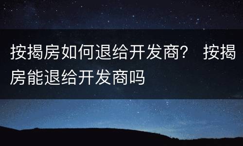 按揭房如何退给开发商？ 按揭房能退给开发商吗
