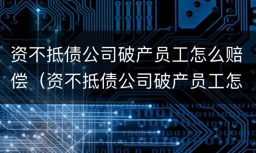 资不抵债公司破产员工怎么赔偿（资不抵债公司破产员工怎么赔偿的）