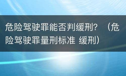 危险驾驶罪能否判缓刑？（危险驾驶罪量刑标准 缓刑）