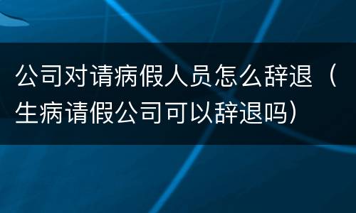 公司对请病假人员怎么辞退（生病请假公司可以辞退吗）