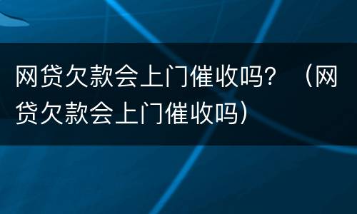 网贷欠款会上门催收吗？（网贷欠款会上门催收吗）