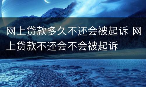 网上贷款多久不还会被起诉 网上贷款不还会不会被起诉