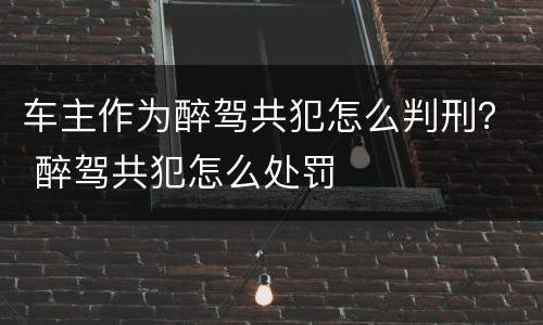 车主作为醉驾共犯怎么判刑？ 醉驾共犯怎么处罚