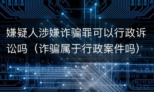 嫌疑人涉嫌诈骗罪可以行政诉讼吗（诈骗属于行政案件吗）