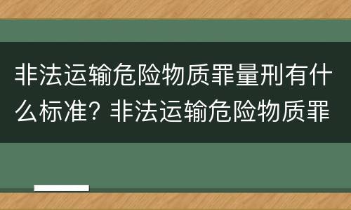 非法运输危险物质罪量刑有什么标准? 非法运输危险物质罪量刑有什么标准吗