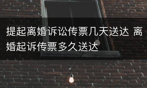提起离婚诉讼传票几天送达 离婚起诉传票多久送达