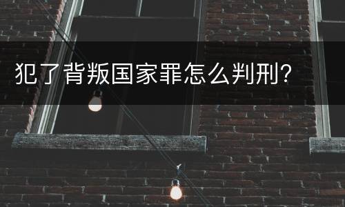 犯了背叛国家罪怎么判刑?