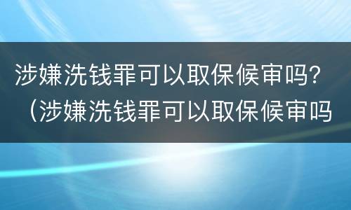 涉嫌洗钱罪可以取保候审吗？（涉嫌洗钱罪可以取保候审吗判多少年）