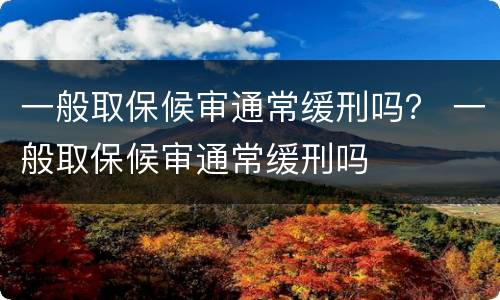 一般取保候审通常缓刑吗？ 一般取保候审通常缓刑吗