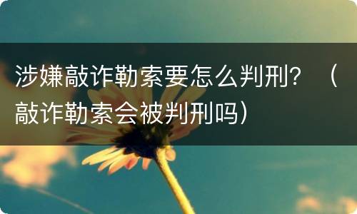 涉嫌敲诈勒索要怎么判刑？（敲诈勒索会被判刑吗）