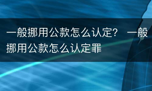 一般挪用公款怎么认定？ 一般挪用公款怎么认定罪