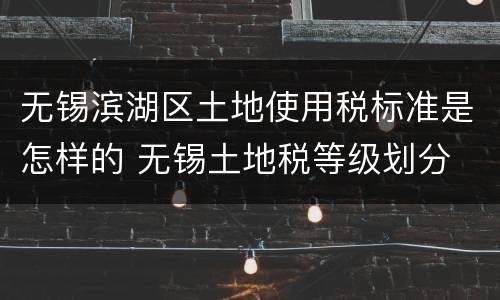 无锡滨湖区土地使用税标准是怎样的 无锡土地税等级划分