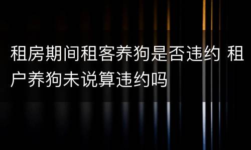 租房期间租客养狗是否违约 租户养狗未说算违约吗