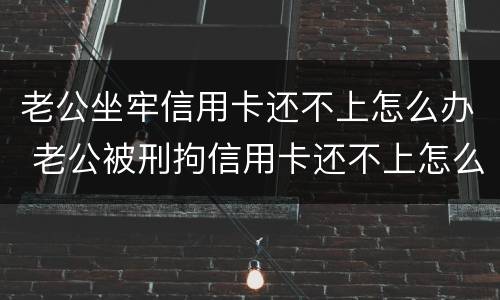 老公坐牢信用卡还不上怎么办 老公被刑拘信用卡还不上怎么办
