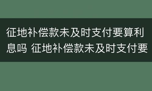 征地补偿款未及时支付要算利息吗 征地补偿款未及时支付要算利息吗