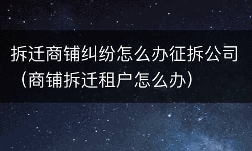 拆迁商铺纠纷怎么办征拆公司（商铺拆迁租户怎么办）