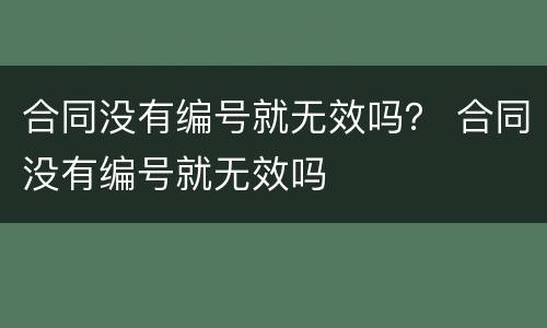 合同没有编号就无效吗？ 合同没有编号就无效吗