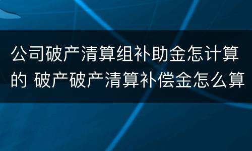 公司破产清算组补助金怎计算的 破产破产清算补偿金怎么算