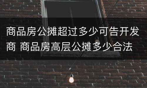 商品房公摊超过多少可告开发商 商品房高层公摊多少合法