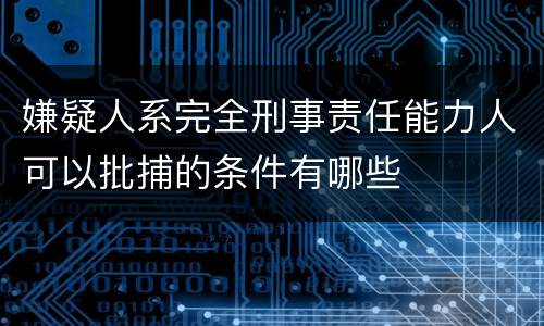 嫌疑人系完全刑事责任能力人可以批捕的条件有哪些
