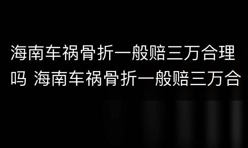 海南车祸骨折一般赔三万合理吗 海南车祸骨折一般赔三万合理吗知乎