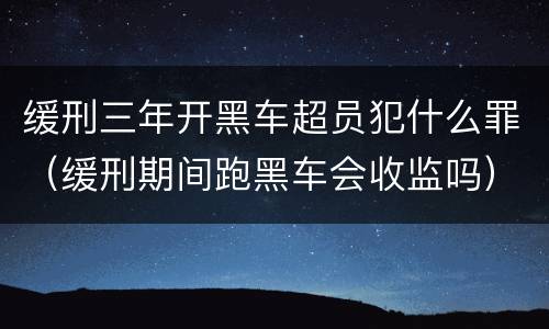 缓刑三年开黑车超员犯什么罪（缓刑期间跑黑车会收监吗）