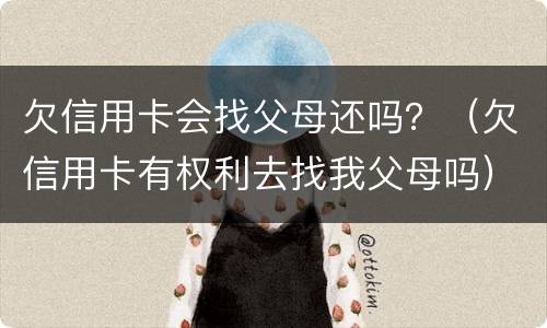 欠信用卡会找父母还吗？（欠信用卡有权利去找我父母吗）