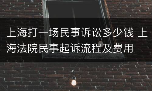 上海打一场民事诉讼多少钱 上海法院民事起诉流程及费用