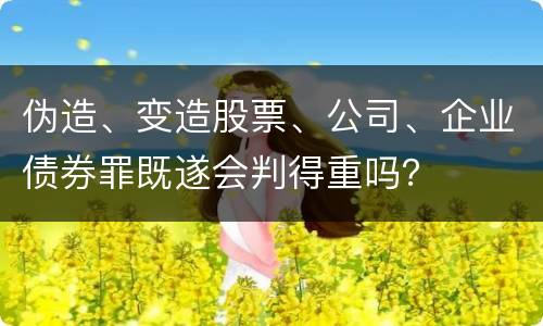 伪造、变造股票、公司、企业债券罪既遂会判得重吗？