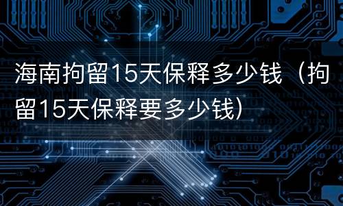 海南拘留15天保释多少钱（拘留15天保释要多少钱）