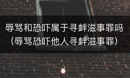辱骂和恐吓属于寻衅滋事罪吗（辱骂恐吓他人寻衅滋事罪）