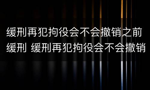 缓刑再犯拘役会不会撤销之前缓刑 缓刑再犯拘役会不会撤销之前缓刑的案件