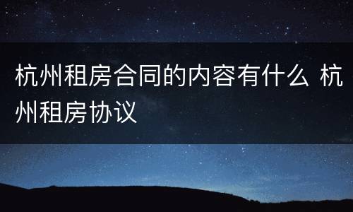 杭州租房合同的内容有什么 杭州租房协议
